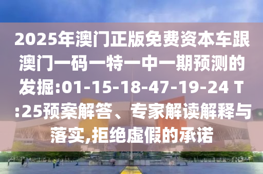 2025年澳門正版免費(fèi)資本車跟澳門一碼一特一中一期預(yù)測(cè)的發(fā)掘:01-15-18-47-19-24 T:25預(yù)案解答、專家解讀解釋與落實(shí),拒絕虛假的承諾