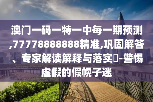 澳門一碼一特一中每一期預(yù)測,77778888888精準,鞏固解答、專家解讀解釋與落實?-警惕虛假的假幌子迷