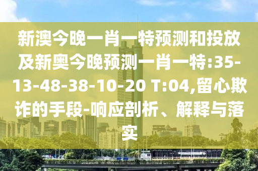 新澳今晚一肖一特預測和投放及新奧今晚預測一肖一特:35-13-48-38-10-20 T:04,留心欺詐的手段-響應剖析、解釋與落實