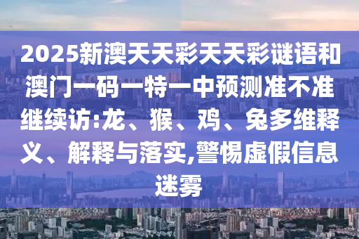 2025新澳天天彩天天彩謎語(yǔ)和澳門一碼一特一中預(yù)測(cè)準(zhǔn)不準(zhǔn)繼續(xù)訪:龍、猴、雞、兔多維釋義、解釋與落實(shí),警惕虛假信息迷霧