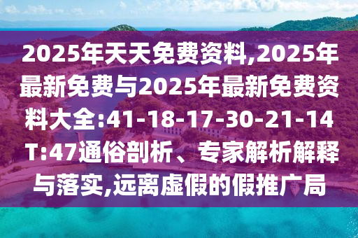 2025年天天免費(fèi)資料,2025年最新免費(fèi)與2025年最新免費(fèi)資料大全:41-18-17-30-21-14 T:47通俗剖析、專家解析解釋與落實(shí),遠(yuǎn)離虛假的假推廣局