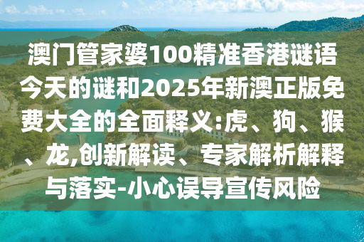 澳門管家婆100精準(zhǔn)香港謎語(yǔ)今天的謎和2025年新澳正版免費(fèi)大全的全面釋義:虎、狗、猴、龍,創(chuàng)新解讀、專家解析解釋與落實(shí)-小心誤導(dǎo)宣傳風(fēng)險(xiǎn)