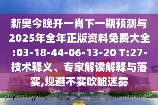 新奧今晚開一肖下一期預(yù)測(cè)與2025年全年正版資料免費(fèi)大全:03-18-44-06-13-20 T:27-技術(shù)釋義、專家解讀解釋與落實(shí),規(guī)避不實(shí)吹噓迷霧