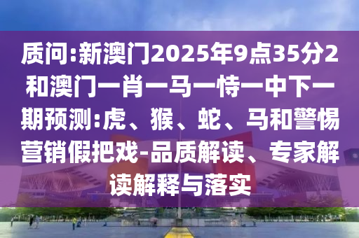 質問:新澳門2025年9點35分2和澳門一肖一馬一恃一中下一期預測:虎、猴、蛇、馬和警惕營銷假把戲-品質解讀、專家解讀解釋與落實