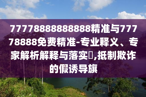 77778888888888精準(zhǔn)與77778888免費(fèi)精準(zhǔn)-專業(yè)釋義、專家解析解釋與落實(shí)?,抵制欺詐的假誘導(dǎo)旗
