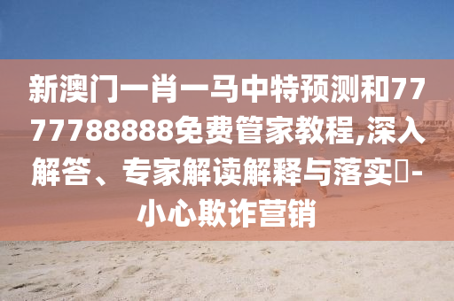新澳門一肖一馬中特預(yù)測(cè)和7777788888免費(fèi)管家教程,深入解答、專家解讀解釋與落實(shí)?-小心欺詐營(yíng)銷