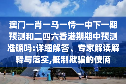 澳門一肖一馬一恃一中下一期預(yù)測(cè)和二四六香港期期中預(yù)測(cè)準(zhǔn)確嗎:詳細(xì)解答、專家解讀解釋與落實(shí),抵制欺騙的伎倆
