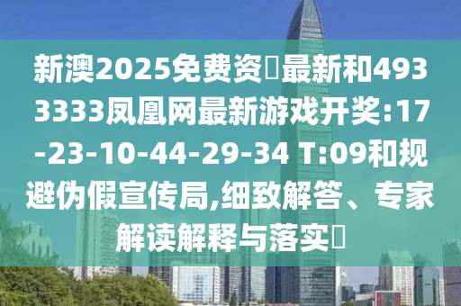 新澳2025免費(fèi)資枓最新和4933333鳳凰網(wǎng)最新游戲開獎(jiǎng):17-23-10-44-29-34 T:09和規(guī)避偽假宣傳局,細(xì)致解答、專家解讀解釋與落實(shí)?