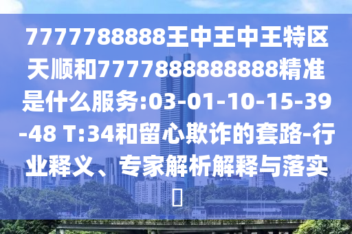 7777788888王中王中王特區(qū)天順和7777888888888精準是什么服務:03-01-10-15-39-48 T:34和留心欺詐的套路-行業(yè)釋義、專家解析解釋與落實?