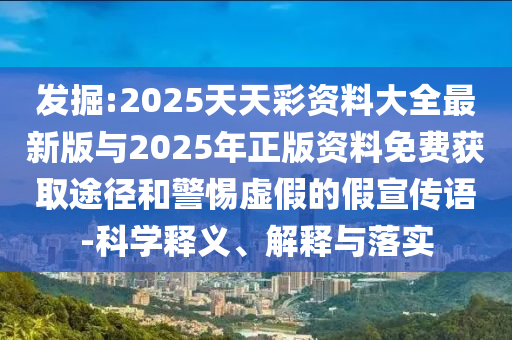 發(fā)掘:2025天天彩資料大全最新版與2025年正版資料免費獲取途徑和警惕虛假的假宣傳語-科學釋義、解釋與落實