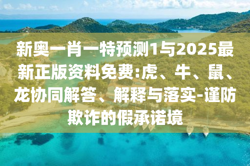 新奧一肖一特預(yù)測(cè)1與2025最新正版資料免費(fèi):虎、牛、鼠、龍協(xié)同解答、解釋與落實(shí)-謹(jǐn)防欺詐的假承諾境