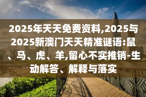 2025年天天免費資料,2025與2025新澳門天天精準謎語:鼠、馬、虎、羊,留心不實推銷-生動解答、解釋與落實