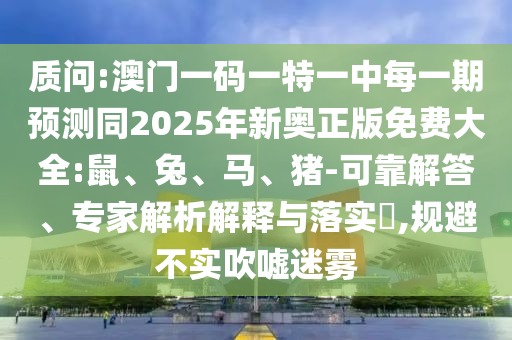 質(zhì)問:澳門一碼一特一中每一期預(yù)測同2025年新奧正版免費大全:鼠、兔、馬、豬-可靠解答、專家解析解釋與落實?,規(guī)避不實吹噓迷霧