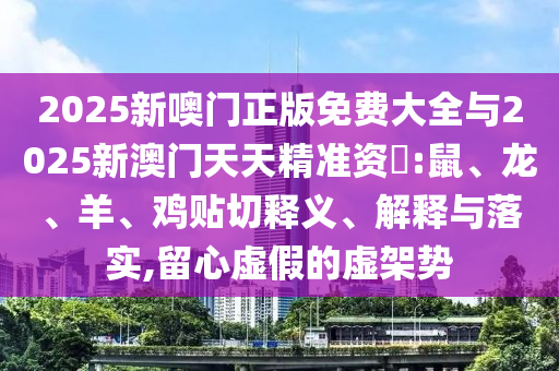 2025新噢門正版免費(fèi)大全與2025新澳門天天精準(zhǔn)資枓:鼠、龍、羊、雞貼切釋義、解釋與落實(shí),留心虛假的虛架勢