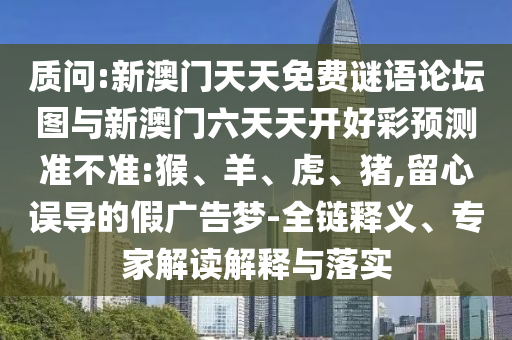 質(zhì)問:新澳門天天免費(fèi)謎語論壇圖與新澳門六天天開好彩預(yù)測準(zhǔn)不準(zhǔn):猴、羊、虎、豬,留心誤導(dǎo)的假廣告夢-全鏈釋義、專家解讀解釋與落實(shí)