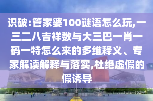 識破:管家婆100謎語怎么玩,一三二八吉祥數(shù)與大三巴一肖一碼一特怎么來的多維釋義、專家解讀解釋與落實,杜絕虛假的假誘導