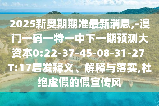 2025新奧期期準(zhǔn)最新消息,-澳門一碼一特一中下一期預(yù)測大資本0:22-37-45-08-31-27 T:17啟發(fā)釋義、解釋與落實(shí),杜絕虛假的假宣傳風(fēng)
