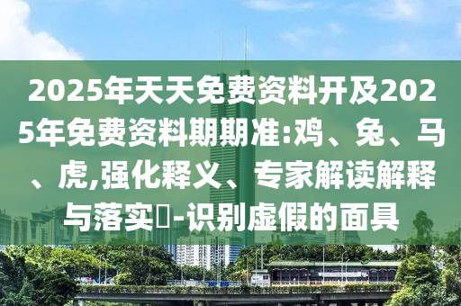 2025年天天免費(fèi)資料開及2025年免費(fèi)資料期期準(zhǔn):雞、兔、馬、虎,強(qiáng)化釋義、專家解讀解釋與落實(shí)?-識別虛假的面具