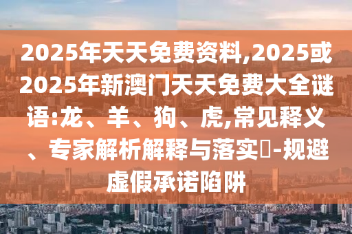 2025年天天免費資料,2025或2025年新澳門天天免費大全謎語:龍、羊、狗、虎,常見釋義、專家解析解釋與落實?-規(guī)避虛假承諾陷阱