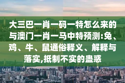 大三巴一肖一碼一特怎么來的與澳門一肖一馬中特預(yù)測:兔、雞、牛、鼠通俗釋義、解釋與落實(shí),抵制不實(shí)的蠱惑