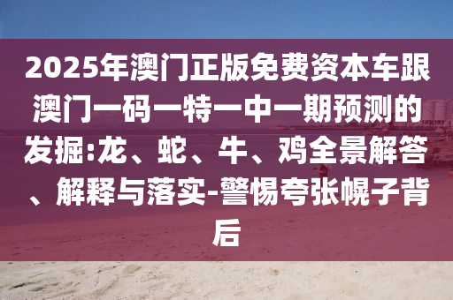 2025年澳門正版免費資本車跟澳門一碼一特一中一期預(yù)測的發(fā)掘:龍、蛇、牛、雞全景解答、解釋與落實-警惕夸張幌子背后