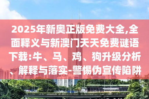 2025年新奧正版免費(fèi)大全,全面釋義與新澳門天天免費(fèi)謎語下載:牛、馬、雞、狗升級分析、解釋與落實(shí)-警惕偽宣傳陷阱