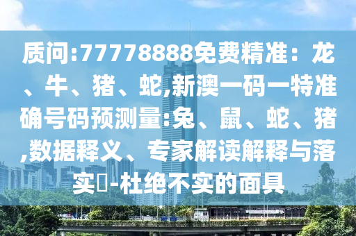 質(zhì)問:77778888免費精準(zhǔn)：龍、牛、豬、蛇,新澳一碼一特準(zhǔn)確號碼預(yù)測量:兔、鼠、蛇、豬,數(shù)據(jù)釋義、專家解讀解釋與落實?-杜絕不實的面具