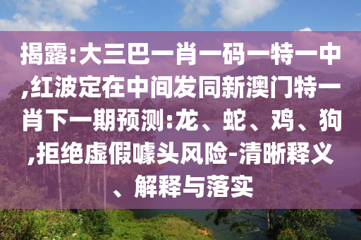 揭露:大三巴一肖一碼一特一中,紅波定在中間發(fā)同新澳門特一肖下一期預(yù)測:龍、蛇、雞、狗,拒絕虛假噱頭風(fēng)險-清晰釋義、解釋與落實
