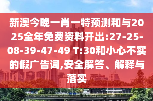 新澳今晚一肖一特預(yù)測和與2025全年免費(fèi)資料開出:27-25-08-39-47-49 T:30和小心不實的假廣告詞,安全解答、解釋與落實