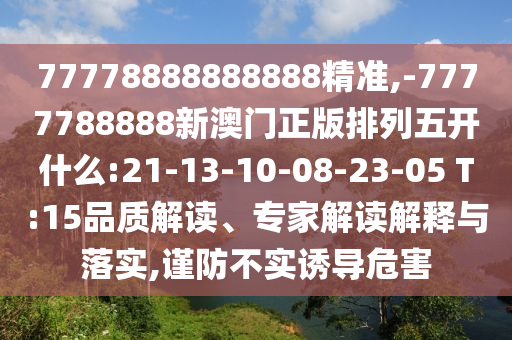 77778888888888精準(zhǔn),-7777788888新澳門正版排列五開什么:21-13-10-08-23-05 T:15品質(zhì)解讀、專家解讀解釋與落實(shí),謹(jǐn)防不實(shí)誘導(dǎo)危害