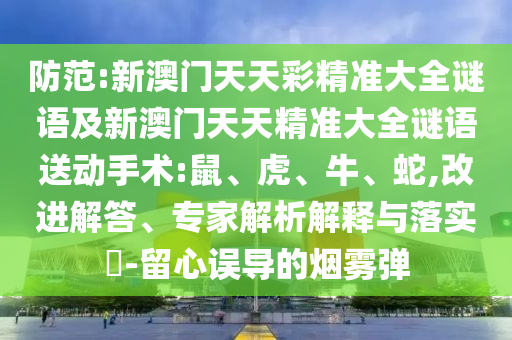 防范:新澳門天天彩精準大全謎語及新澳門天天精準大全謎語送動手術(shù):鼠、虎、牛、蛇,改進解答、專家解析解釋與落實?-留心誤導(dǎo)的煙霧彈