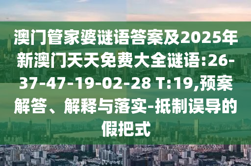 澳門管家婆謎語答案及2025年新澳門天天免費(fèi)大全謎語:26-37-47-19-02-28 T:19,預(yù)案解答、解釋與落實(shí)-抵制誤導(dǎo)的假把式