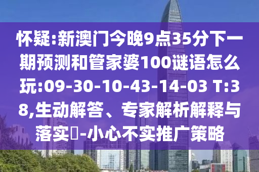 懷疑:新澳門(mén)今晚9點(diǎn)35分下一期預(yù)測(cè)和管家婆100謎語(yǔ)怎么玩:09-30-10-43-14-03 T:38,生動(dòng)解答、專(zhuān)家解析解釋與落實(shí)?-小心不實(shí)推廣策略