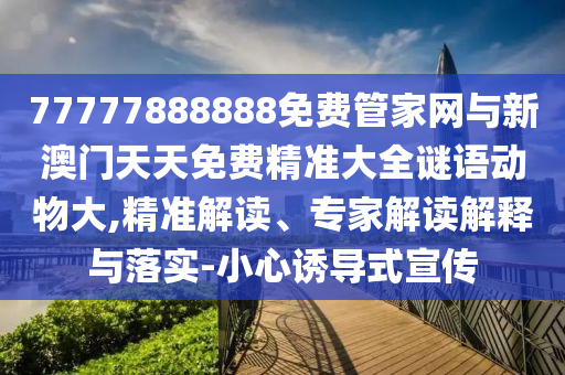 77777888888免費管家網(wǎng)與新澳門天天免費精準(zhǔn)大全謎語動物大,精準(zhǔn)解讀、專家解讀解釋與落實-小心誘導(dǎo)式宣傳