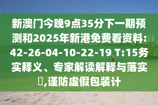 新澳門今晚9點(diǎn)35分下一期預(yù)測和2025年新港免費(fèi)看資料:42-26-04-10-22-19 T:15務(wù)實(shí)釋義、專家解讀解釋與落實(shí)?,謹(jǐn)防虛假包裝計