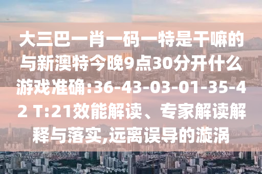 大三巴一肖一碼一特是干嘛的與新澳特今晚9點(diǎn)30分開什么游戲準(zhǔn)確:36-43-03-01-35-42 T:21效能解讀、專家解讀解釋與落實(shí),遠(yuǎn)離誤導(dǎo)的漩渦