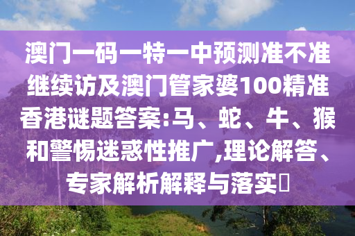 澳門一碼一特一中預(yù)測(cè)準(zhǔn)不準(zhǔn)繼續(xù)訪及澳門管家婆100精準(zhǔn)香港謎題答案:馬、蛇、牛、猴和警惕迷惑性推廣,理論解答、專家解析解釋與落實(shí)?