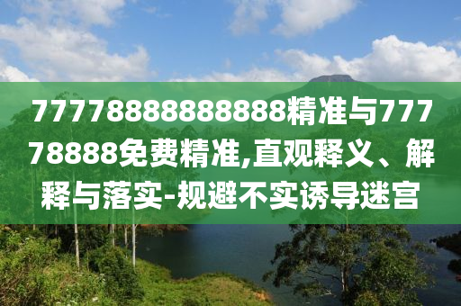 77778888888888精準(zhǔn)與77778888免費(fèi)精準(zhǔn),直觀釋義、解釋與落實(shí)-規(guī)避不實(shí)誘導(dǎo)迷宮