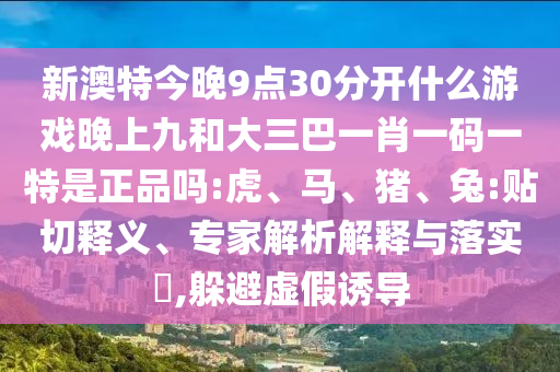 新澳特今晚9點30分開什么游戲晚上九和大三巴一肖一碼一特是正品嗎:虎、馬、豬、兔:貼切釋義、專家解析解釋與落實?,躲避虛假誘導(dǎo)
