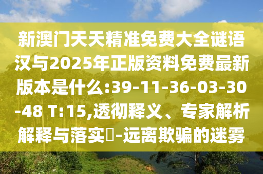 新澳門天天精準免費大全謎語漢與2025年正版資料免費最新版本是什么:39-11-36-03-30-48 T:15,透徹釋義、專家解析解釋與落實?-遠離欺騙的迷霧