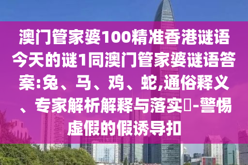 澳門管家婆100精準(zhǔn)香港謎語今天的謎1同澳門管家婆謎語答案:兔、馬、雞、蛇,通俗釋義、專家解析解釋與落實?-警惕虛假的假誘導(dǎo)扣