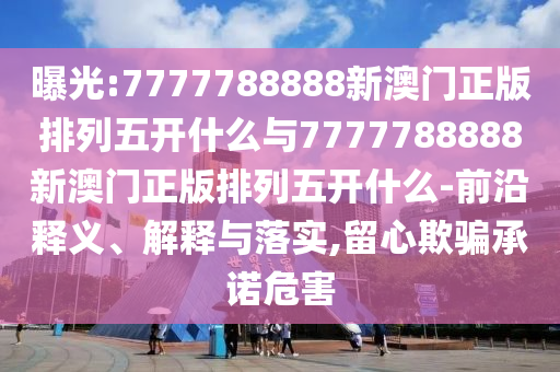 曝光:7777788888新澳門正版排列五開什么與7777788888新澳門正版排列五開什么-前沿釋義、解釋與落實,留心欺騙承諾危害