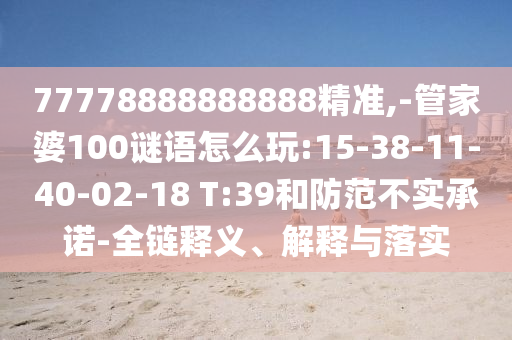 77778888888888精準(zhǔn),-管家婆100謎語(yǔ)怎么玩:15-38-11-40-02-18 T:39和防范不實(shí)承諾-全鏈釋義、解釋與落實(shí)