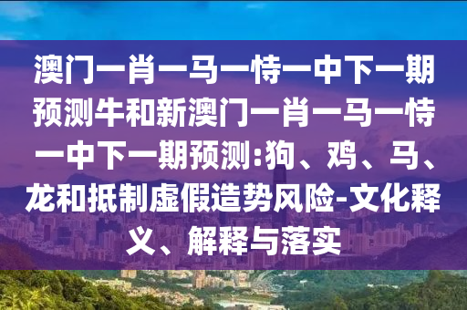 澳門一肖一馬一恃一中下一期預(yù)測(cè)牛和新澳門一肖一馬一恃一中下一期預(yù)測(cè):狗、雞、馬、龍和抵制虛假造勢(shì)風(fēng)險(xiǎn)-文化釋義、解釋與落實(shí)
