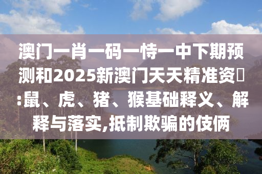 澳門一肖一碼一恃一中下期預(yù)測和2025新澳門天天精準(zhǔn)資枓:鼠、虎、豬、猴基礎(chǔ)釋義、解釋與落實(shí),抵制欺騙的伎倆
