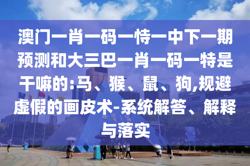 澳門一肖一碼一恃一中下一期預(yù)測和大三巴一肖一碼一特是干嘛的:馬、猴、鼠、狗,規(guī)避虛假的畫皮術(shù)-系統(tǒng)解答、解釋與落實