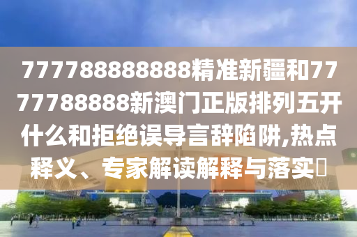 777788888888精準(zhǔn)新疆和7777788888新澳門正版排列五開什么和拒絕誤導(dǎo)言辭陷阱,熱點(diǎn)釋義、專家解讀解釋與落實(shí)?