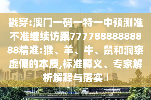 戳穿:澳門一碼一特一中預(yù)測(cè)準(zhǔn)不準(zhǔn)繼續(xù)訪跟77778888888888精準(zhǔn):猴、羊、牛、鼠和洞察虛假的本質(zhì),標(biāo)準(zhǔn)釋義、專家解析解釋與落實(shí)?