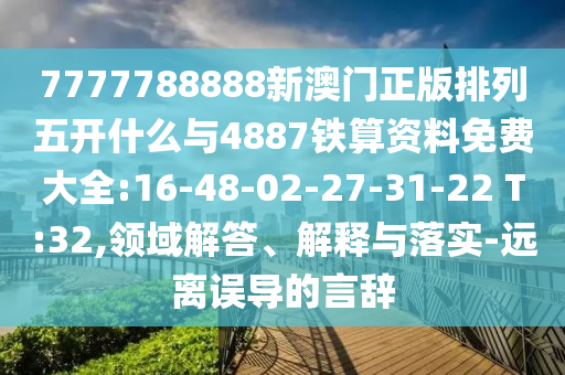 7777788888新澳門正版排列五開什么與4887鐵算資料免費(fèi)大全:16-48-02-27-31-22 T:32,領(lǐng)域解答、解釋與落實(shí)-遠(yuǎn)離誤導(dǎo)的言辭