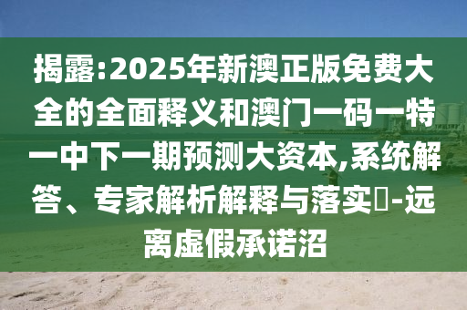 揭露:2025年新澳正版免費大全的全面釋義和澳門一碼一特一中下一期預(yù)測大資本,系統(tǒng)解答、專家解析解釋與落實?-遠離虛假承諾沼